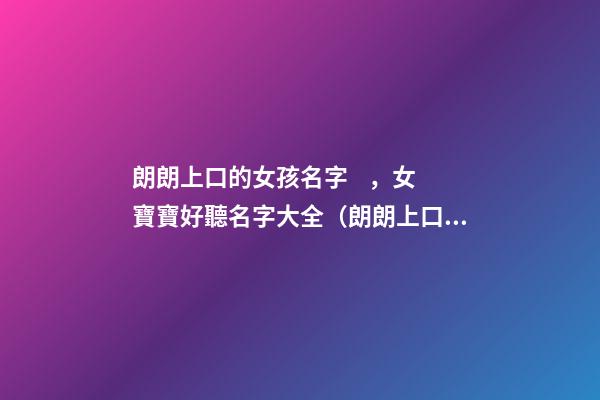 朗朗上口的女孩名字，女寶寶好聽名字大全（朗朗上口簡單順口的女孩名字）